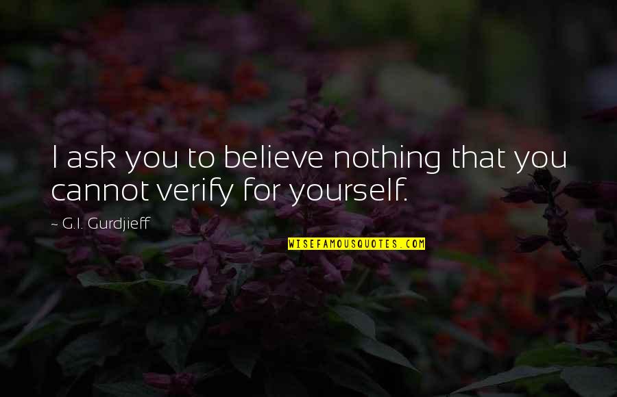 Believe To Yourself Quotes By G.I. Gurdjieff: I ask you to believe nothing that you