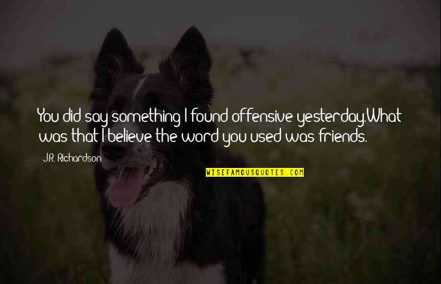 Believe What I Say Quotes By J.R. Richardson: You did say something I found offensive yesterday.What