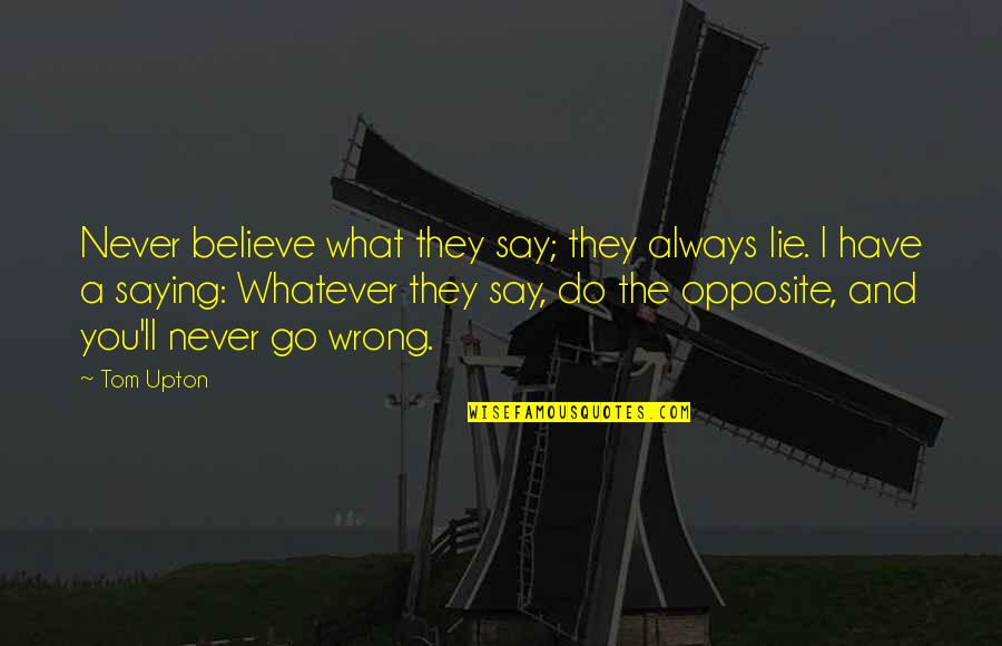 Believe What I Say Quotes By Tom Upton: Never believe what they say; they always lie.