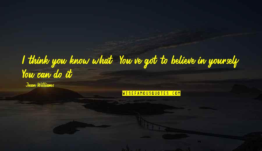 Believe What You Think Quotes By Juan Williams: I think you know what? You've got to