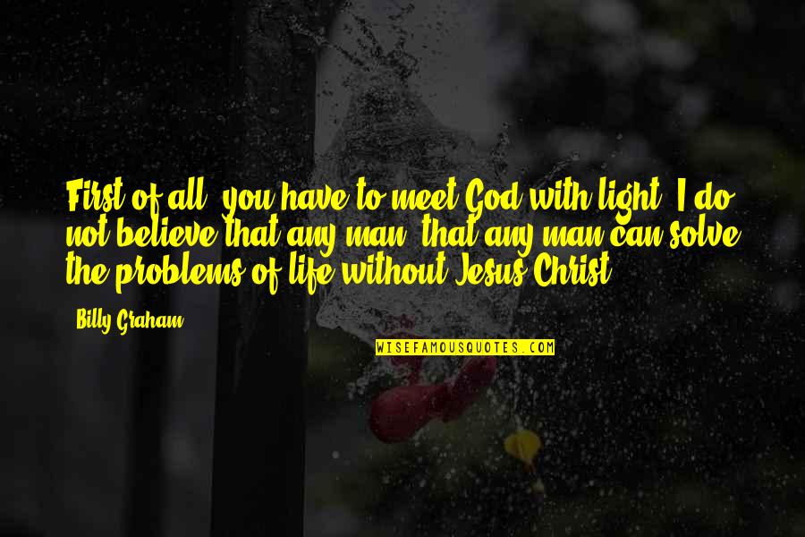 Believe With God Quotes By Billy Graham: First of all, you have to meet God Believe With God Quotes By Billy Graham: First of all, you have to meet God