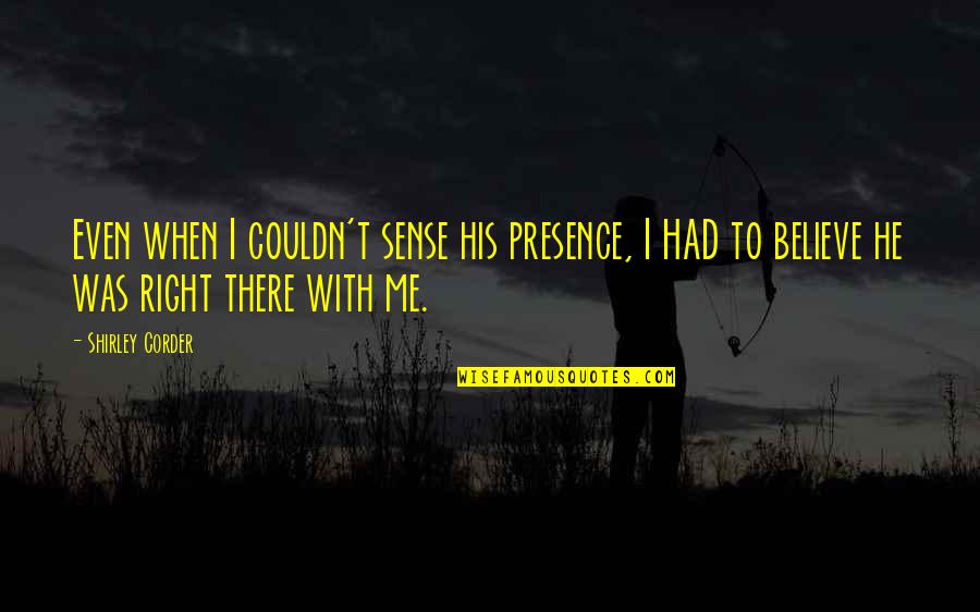 Believe With God Quotes By Shirley Corder: Even when I couldn't sense his presence, I Believe With God Quotes By Shirley Corder: Even when I couldn't sense his presence, I