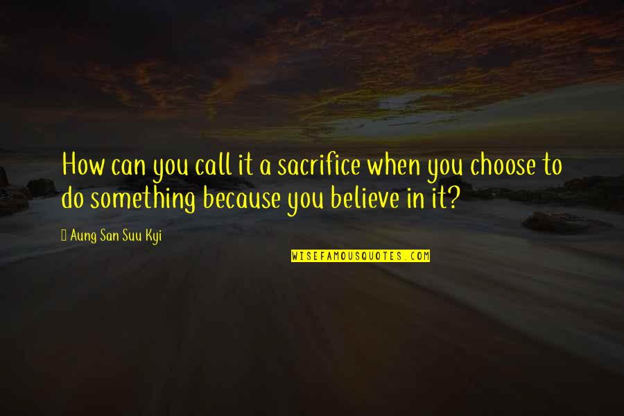Believe You Can Do It Quotes By Aung San Suu Kyi: How can you call it a sacrifice when