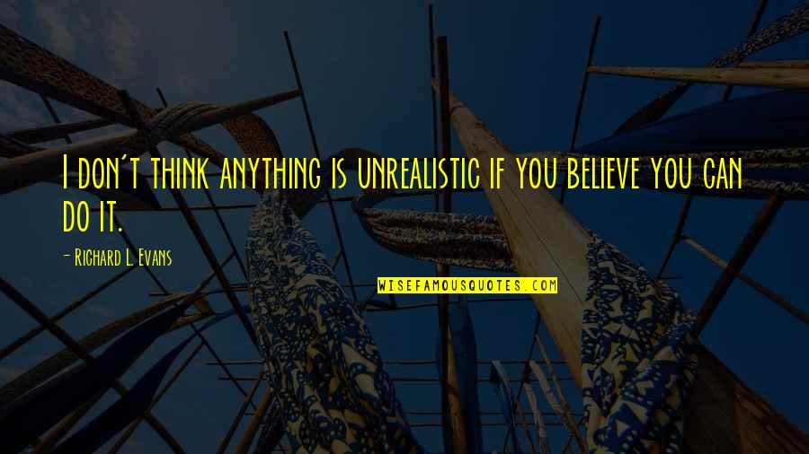 Believe You Can Do It Quotes By Richard L. Evans: I don't think anything is unrealistic if you Believe You Can Do It Quotes By Richard L. Evans: I don't think anything is unrealistic if you