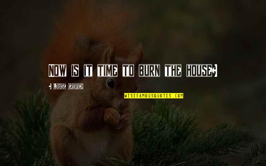 Believe You Can Succeed Quotes By Louise Erdrich: Now is it time to burn the house? Believe You Can Succeed Quotes By Louise Erdrich: Now is it time to burn the house?