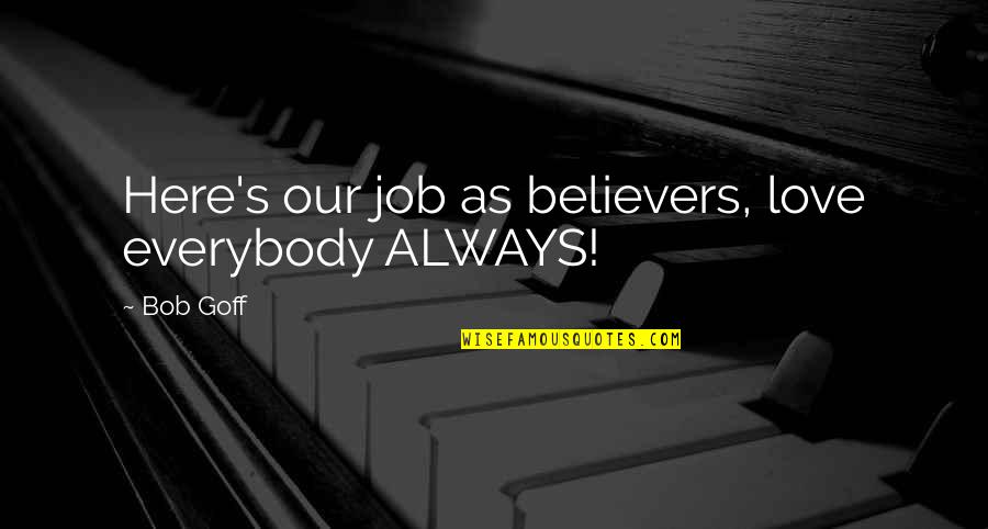 Believers Quotes By Bob Goff: Here's our job as believers, love everybody ALWAYS!