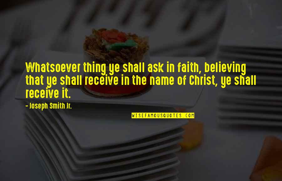 Believing In Christ Quotes By Joseph Smith Jr.: Whatsoever thing ye shall ask in faith, believing Believing In Christ Quotes By Joseph Smith Jr.: Whatsoever thing ye shall ask in faith, believing
