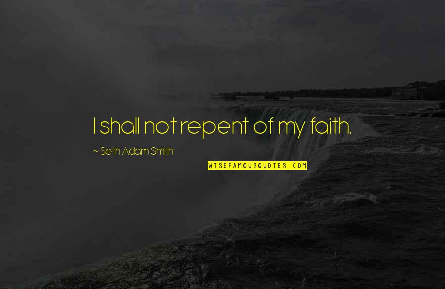 Believing In Faith Quotes By Seth Adam Smith: I shall not repent of my faith. Believing In Faith Quotes By Seth Adam Smith: I shall not repent of my faith.