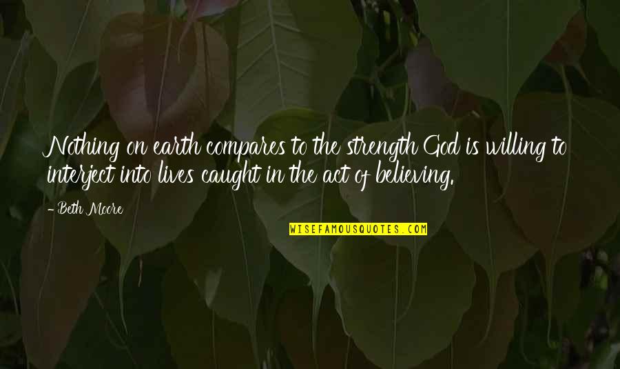 Believing In God Quotes By Beth Moore: Nothing on earth compares to the strength God