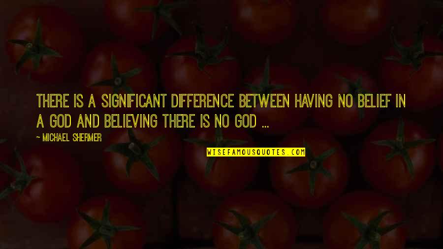 Believing In God Quotes By Michael Shermer: There is a significant difference between having no