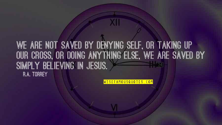 Believing In Jesus Quotes By R.A. Torrey: We are not saved by denying self, or