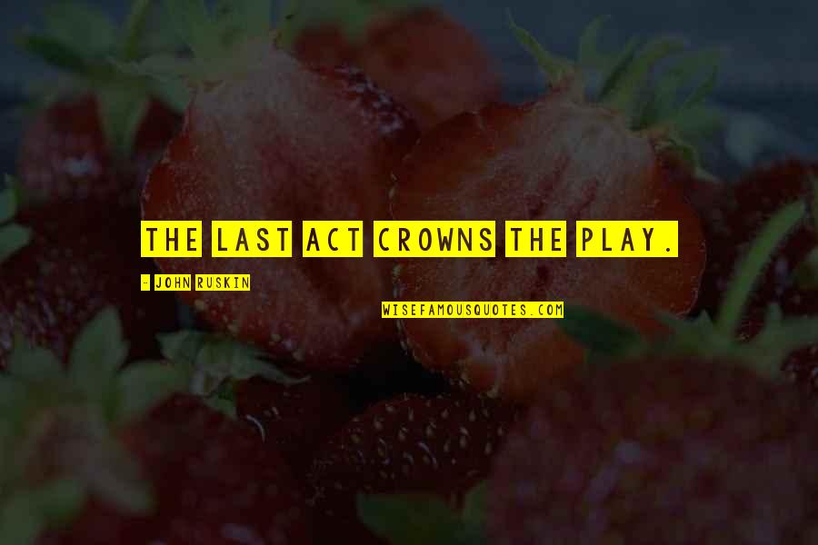 Believing Things Will Be Okay Quotes By John Ruskin: The last act crowns the play. Believing Things Will Be Okay Quotes By John Ruskin: The last act crowns the play.