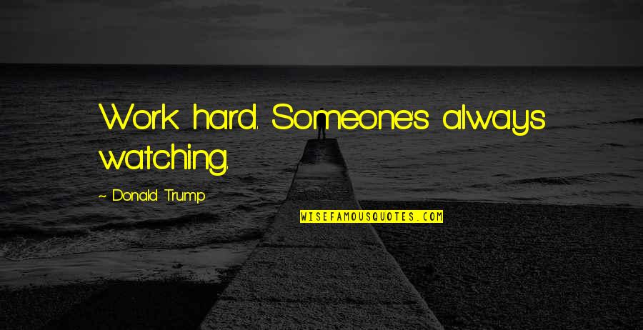 Believing What You See Quotes By Donald Trump: Work hard. Someone's always watching.