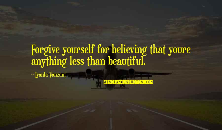 Believing Your Beautiful Quotes By Iyanla Vanzant: Forgive yourself for believing that youre anything less