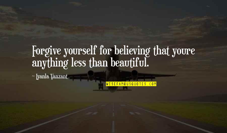 Believing You're Beautiful Quotes By Iyanla Vanzant: Forgive yourself for believing that youre anything less