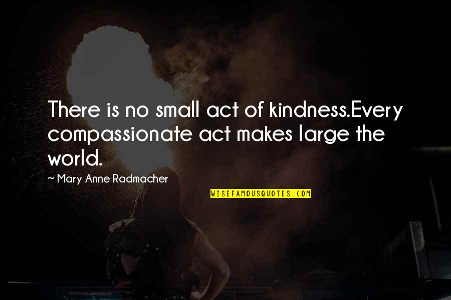 Belike Quotes By Mary Anne Radmacher: There is no small act of kindness.Every compassionate