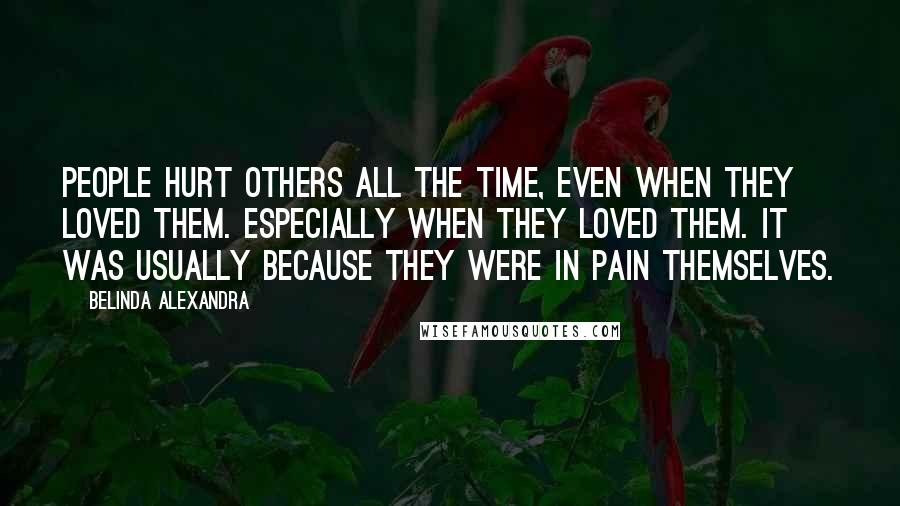 Belinda Alexandra quotes: People hurt others all the time, even when they loved them. Especially when they loved them. It was usually because they were in pain themselves. Belinda Alexandra quotes: People hurt others all the time, even when they loved them. Especially when they loved them. It was usually because they were in pain themselves.