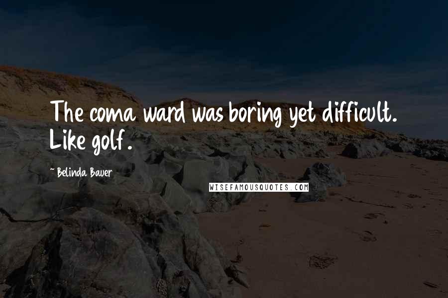 Belinda Bauer quotes: The coma ward was boring yet difficult. Like golf.