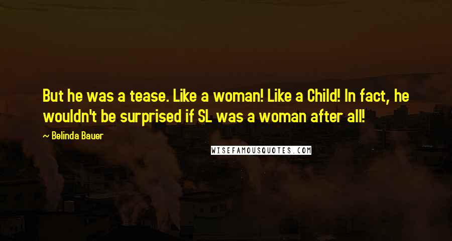 Belinda Bauer quotes: But he was a tease. Like a woman! Like a Child! In fact, he wouldn't be surprised if SL was a woman after all! Belinda Bauer quotes: But he was a tease. Like a woman! Like a Child! In fact, he wouldn't be surprised if SL was a woman after all!