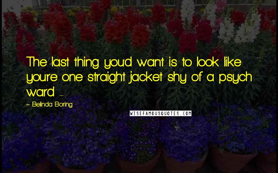 Belinda Boring quotes: The last thing you'd want is to look like you're one straight jacket shy of a psych ward -