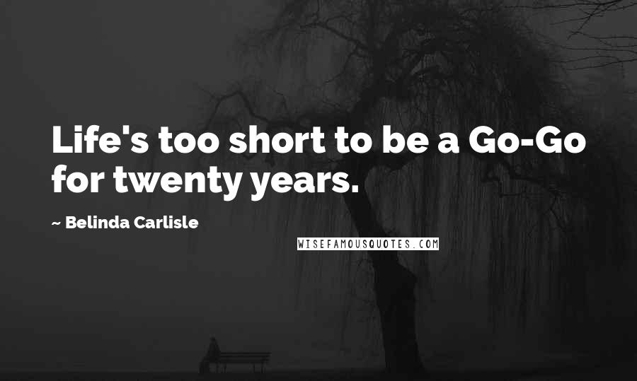 Belinda Carlisle quotes: Life's too short to be a Go-Go for twenty years.