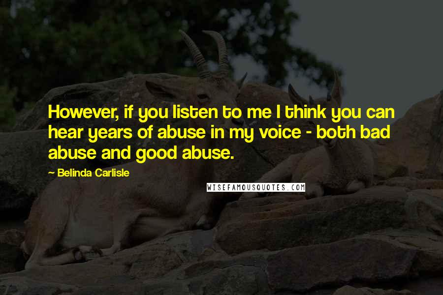 Belinda Carlisle quotes: However, if you listen to me I think you can hear years of abuse in my voice - both bad abuse and good abuse.