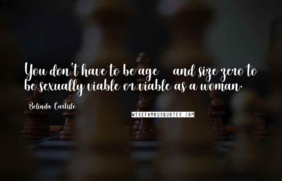 Belinda Carlisle quotes: You don't have to be age 20 and size zero to be sexually viable or viable as a woman.