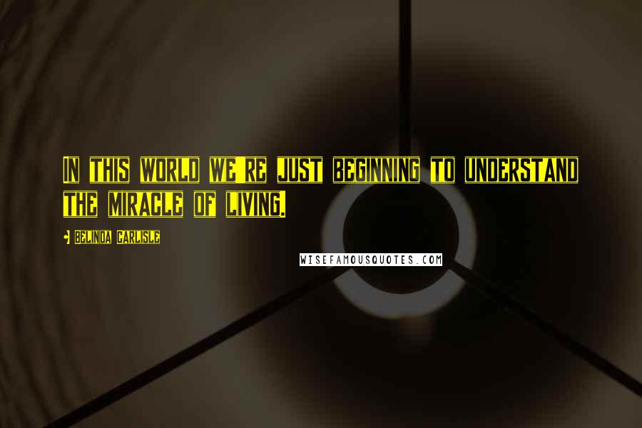 Belinda Carlisle quotes: In this world we're just beginning to understand the miracle of living.