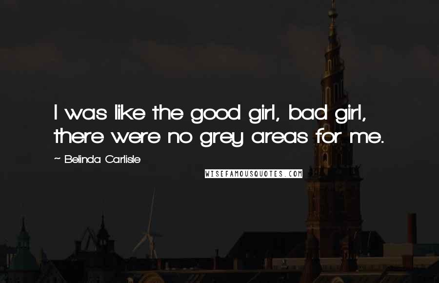 Belinda Carlisle quotes: I was like the good girl, bad girl, there were no grey areas for me.