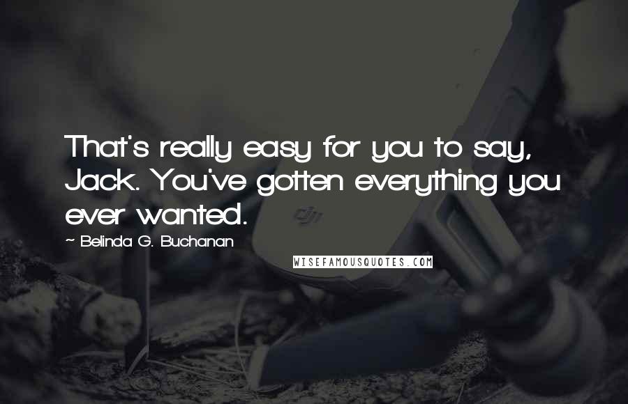 Belinda G. Buchanan quotes: That's really easy for you to say, Jack. You've gotten everything you ever wanted.