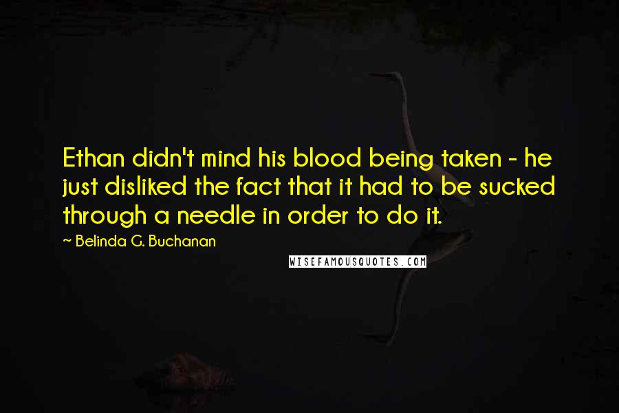 Belinda G. Buchanan quotes: Ethan didn't mind his blood being taken - he just disliked the fact that it had to be sucked through a needle in order to do it.