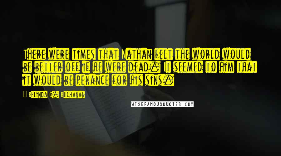 Belinda G. Buchanan quotes: There were times that Nathan felt the world would be better off if he were dead. It seemed to him that it would be penance for his sins.