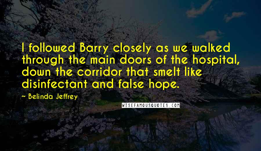 Belinda Jeffrey quotes: I followed Barry closely as we walked through the main doors of the hospital, down the corridor that smelt like disinfectant and false hope.