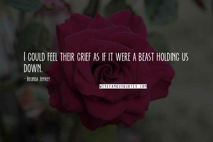 Belinda Jeffrey quotes: I could feel their grief as if it were a beast holding us down.