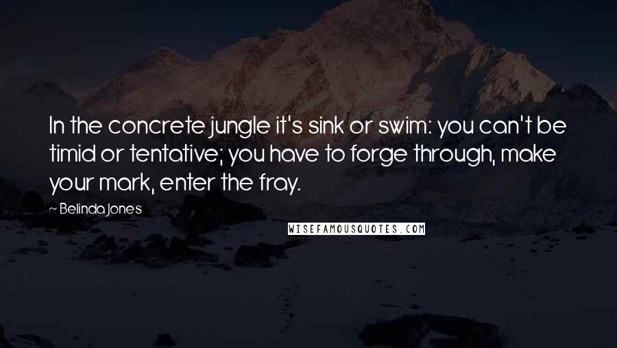 Belinda Jones quotes: In the concrete jungle it's sink or swim: you can't be timid or tentative; you have to forge through, make your mark, enter the fray. Belinda Jones quotes: In the concrete jungle it's sink or swim: you can't be timid or tentative; you have to forge through, make your mark, enter the fray.