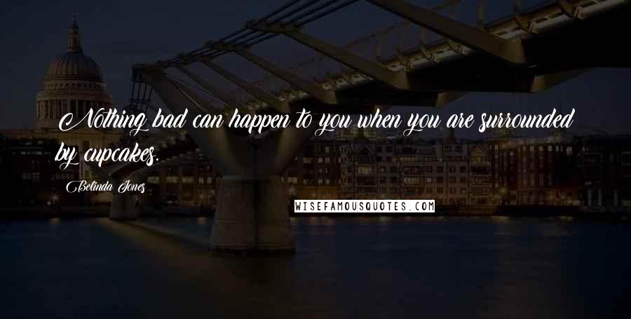 Belinda Jones quotes: Nothing bad can happen to you when you are surrounded by cupcakes.