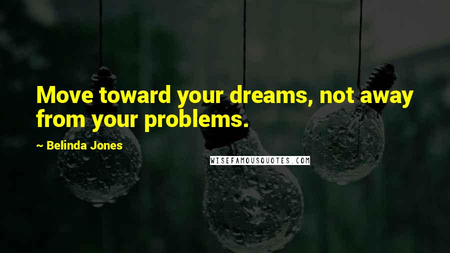 Belinda Jones quotes: Move toward your dreams, not away from your problems.