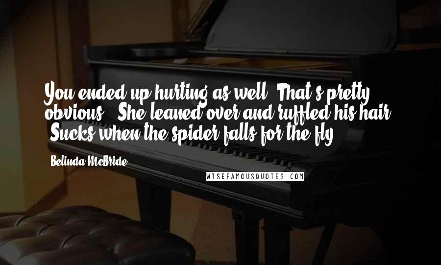 Belinda McBride quotes: You ended up hurting as well. That's pretty obvious." She leaned over and ruffled his hair. "Sucks when the spider falls for the fly. Belinda McBride quotes: You ended up hurting as well. That's pretty obvious." She leaned over and ruffled his hair. "Sucks when the spider falls for the fly.