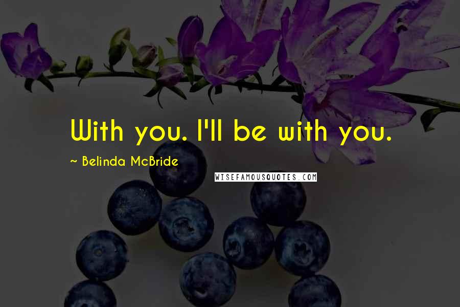 Belinda McBride quotes: With you. I'll be with you.