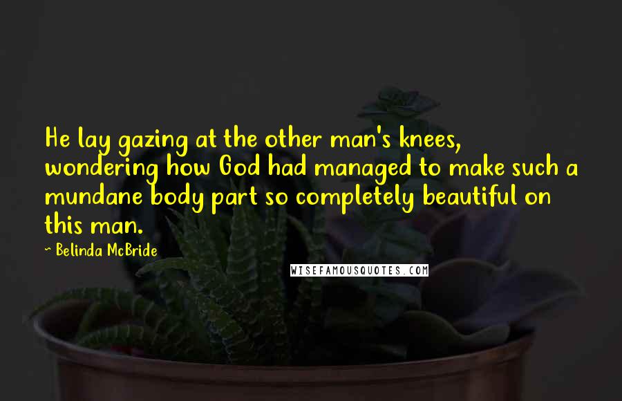 Belinda McBride quotes: He lay gazing at the other man's knees, wondering how God had managed to make such a mundane body part so completely beautiful on this man.