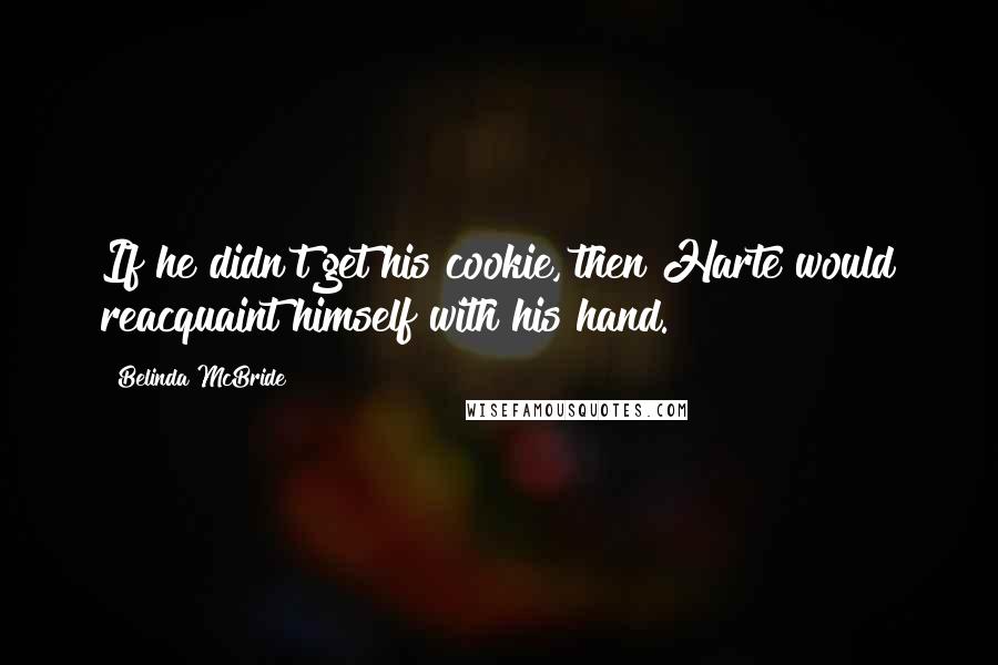 Belinda McBride quotes: If he didn't get his cookie, then Harte would reacquaint himself with his hand.