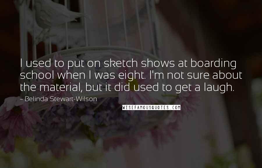 Belinda Stewart-Wilson quotes: I used to put on sketch shows at boarding school when I was eight. I'm not sure about the material, but it did used to get a laugh.