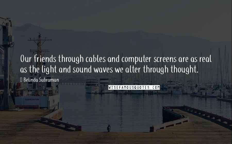 Belinda Subraman quotes: Our friends through cables and computer screens are as real as the light and sound waves we alter through thought. Belinda Subraman quotes: Our friends through cables and computer screens are as real as the light and sound waves we alter through thought.