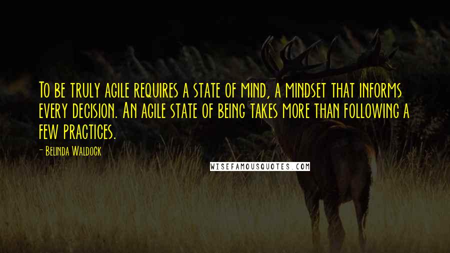 Belinda Waldock quotes: To be truly agile requires a state of mind, a mindset that informs every decision. An agile state of being takes more than following a few practices.