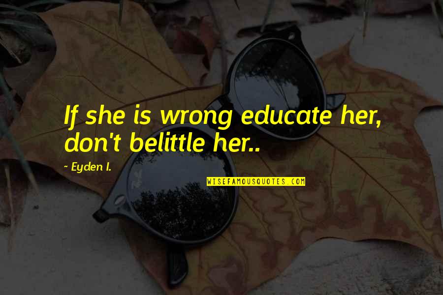 Belittle Quotes By Eyden I.: If she is wrong educate her, don't belittle