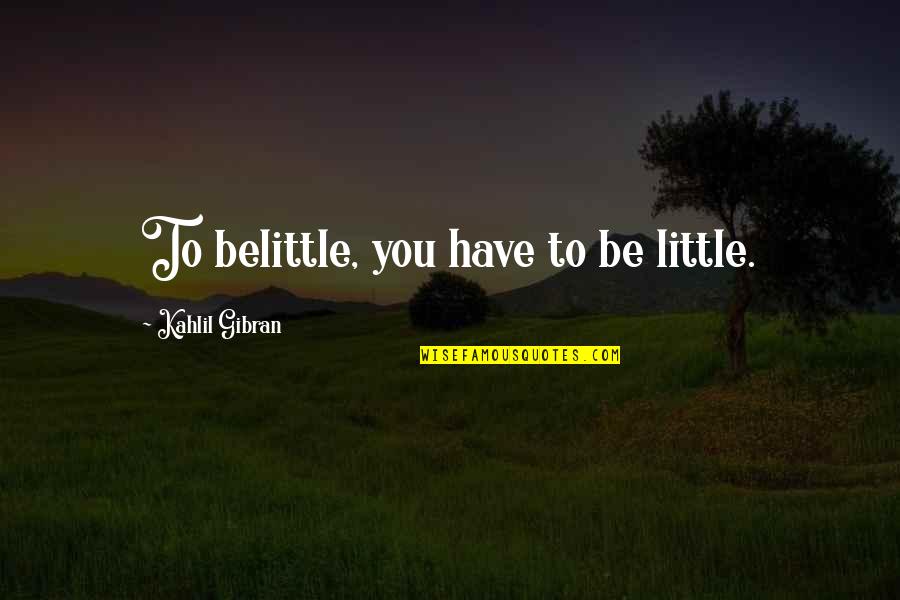 Belittle Quotes By Kahlil Gibran: To belittle, you have to be little.