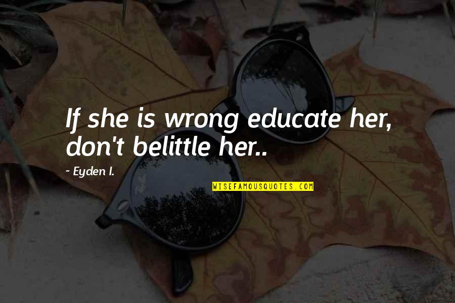 Belittle You Quotes By Eyden I.: If she is wrong educate her, don't belittle