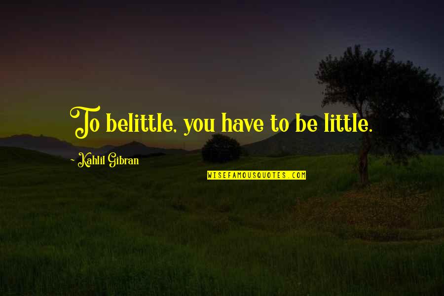 Belittle You Quotes By Kahlil Gibran: To belittle, you have to be little.