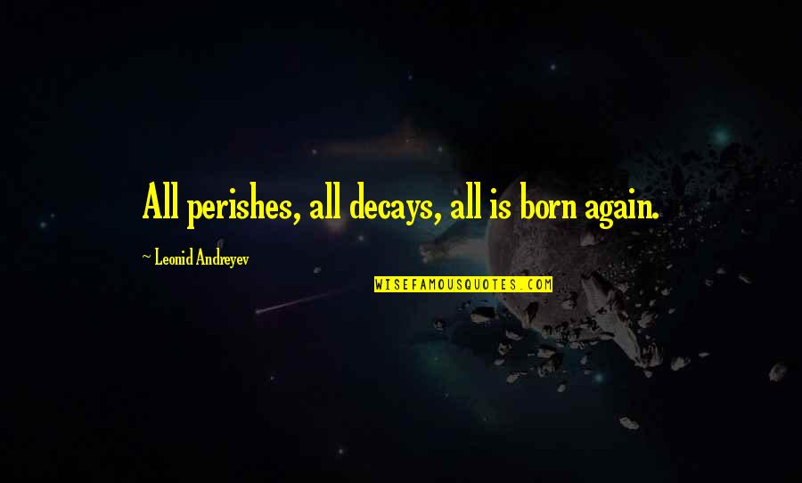 Belittling People Quotes By Leonid Andreyev: All perishes, all decays, all is born again.