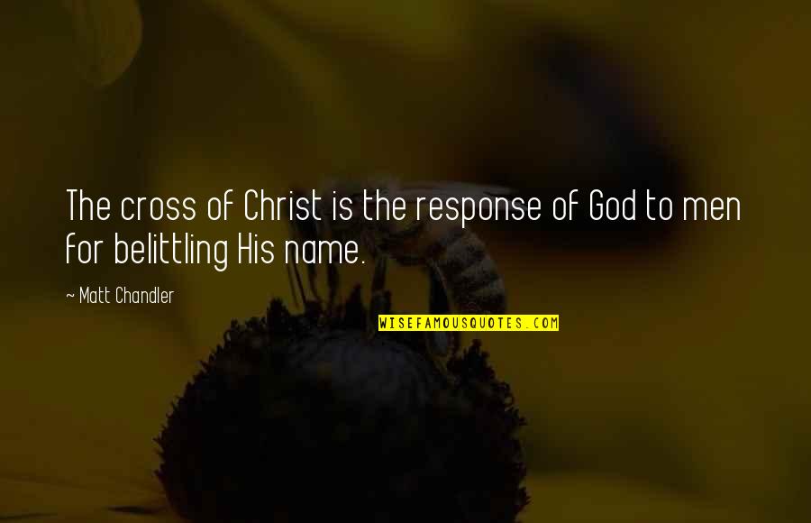 Belittling Quotes By Matt Chandler: The cross of Christ is the response of